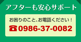 アフターも安心サポート！お困りのこと、お電話ください！0986-37-0082